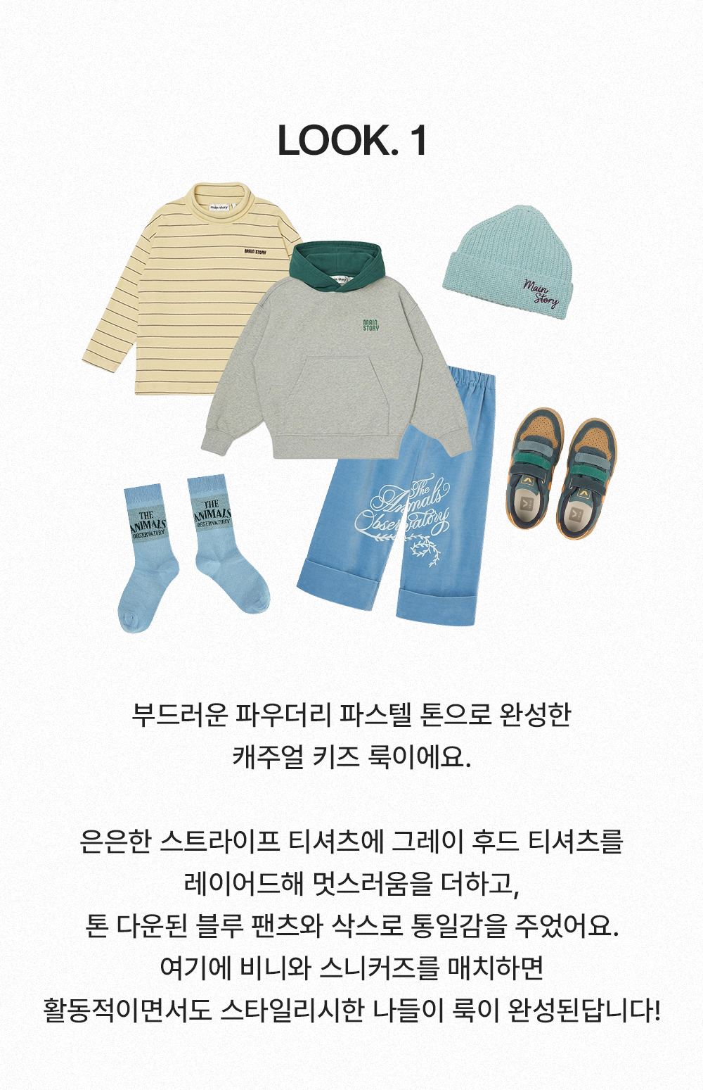 Look 1 - 부드러운 파우더리 파스텔 톤으로 완성한 캐주얼 키즈 룩이에요. 은은한 스트라이프 티셔츠에 그레이 후드 티셔츠를 레이어드해 멋스러움을 더하고, 톤 다운된 블루 팬츠와 삭스로 통일감을 주었어요. 여기에 비니와 스니커즈를 매치하면 활동적이면서도 스타일리시한 나들이 룩이 완성된답니다!