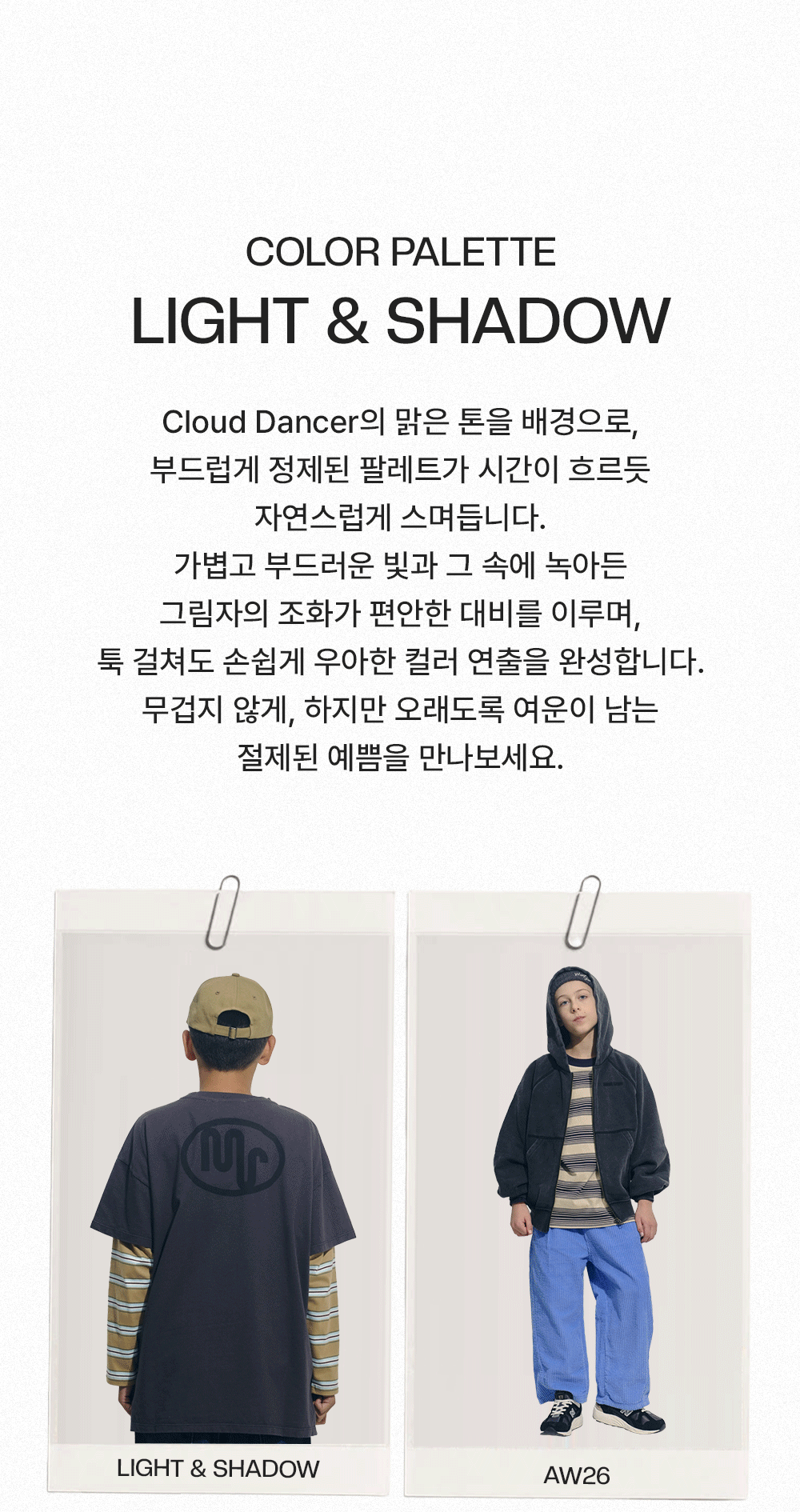 Color Palette - Light & Shadow, 부드러운 빛과 그림자가 조화를 이루는 팔레트 소개 및 예시 이미지. Cloud Dancer의 맑은 톤을 배경으로, 부드럽게 정제된 팔레트가 시간이 흐르듯 자연스럽게 스며듭니다. 가볍고 부드러운 빛과 그 속에 녹아든 그림자의 조화가 편안한 대비를 이루며, 툭 걸쳐도 손쉽게 우아한 컬러 연출을 완성합니다. 무겁지 않게, 하지만 오래도록 여운이 남는 절제된 예쁨을 만나보세요.